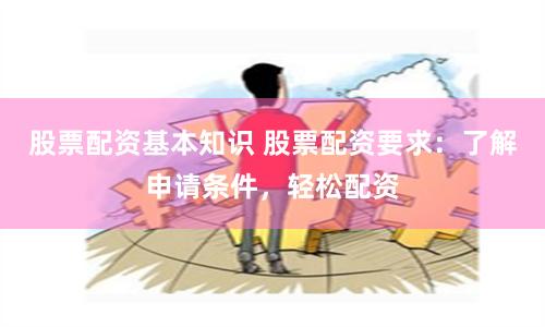 股票配资基本知识 股票配资要求：了解申请条件，轻松配资