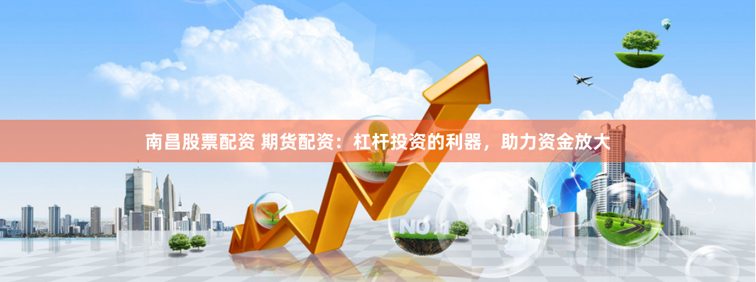 南昌股票配资 期货配资：杠杆投资的利器，助力资金放大