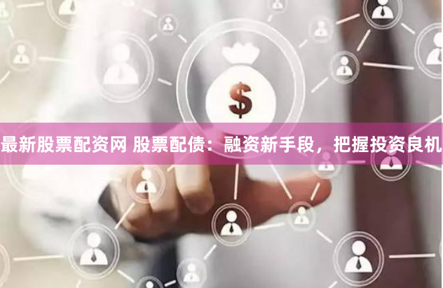 最新股票配资网 股票配债：融资新手段，把握投资良机