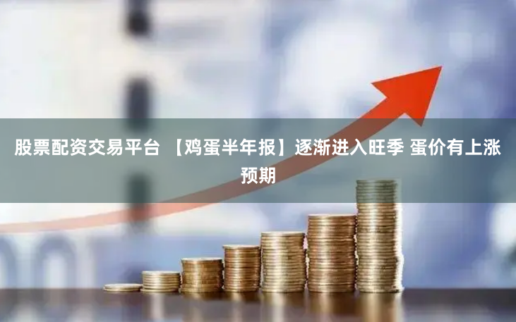 股票配资交易平台 【鸡蛋半年报】逐渐进入旺季 蛋价有上涨预期