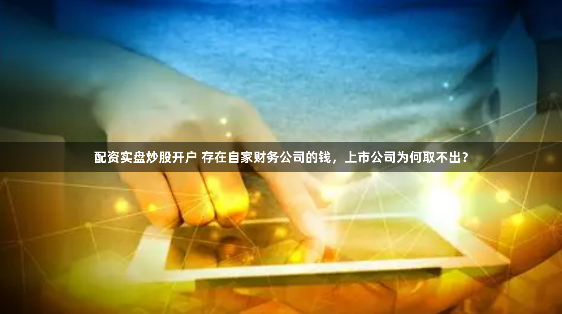 配资实盘炒股开户 存在自家财务公司的钱，上市公司为何取不出？