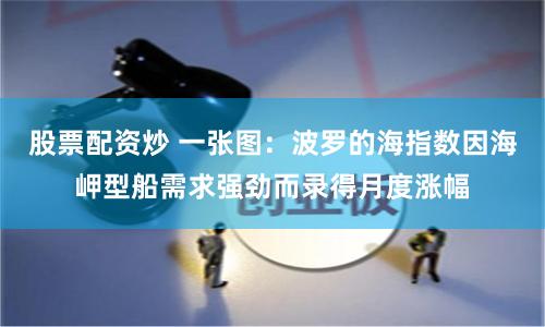 股票配资炒 一张图：波罗的海指数因海岬型船需求强劲而录得月度涨幅