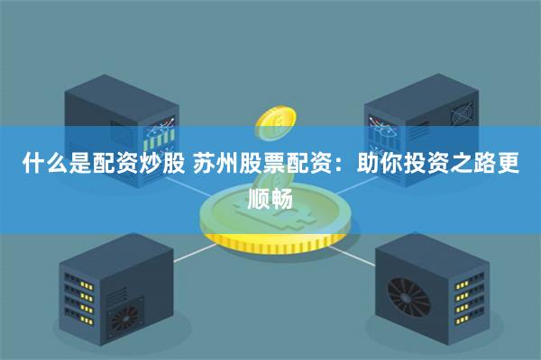 什么是配资炒股 苏州股票配资：助你投资之路更顺畅