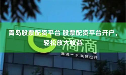 青岛股票配资平台 股票配资平台开户，轻松放大收益
