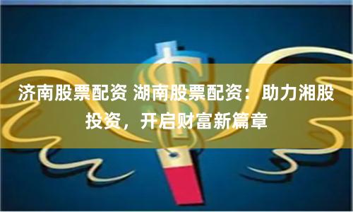 济南股票配资 湖南股票配资：助力湘股投资，开启财富新篇章