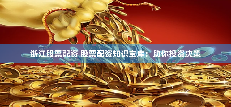 浙江股票配资 股票配资知识宝库：助你投资决策