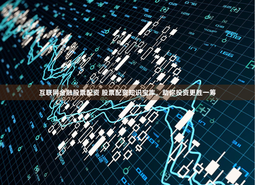 互联网金融股票配资 股票配资知识宝库，助你投资更胜一筹