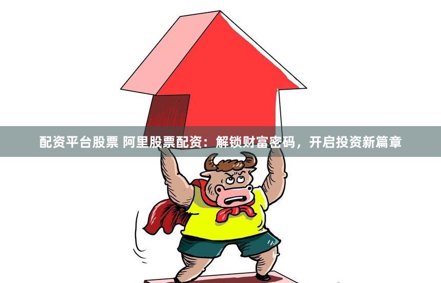 配资平台股票 阿里股票配资：解锁财富密码，开启投资新篇章