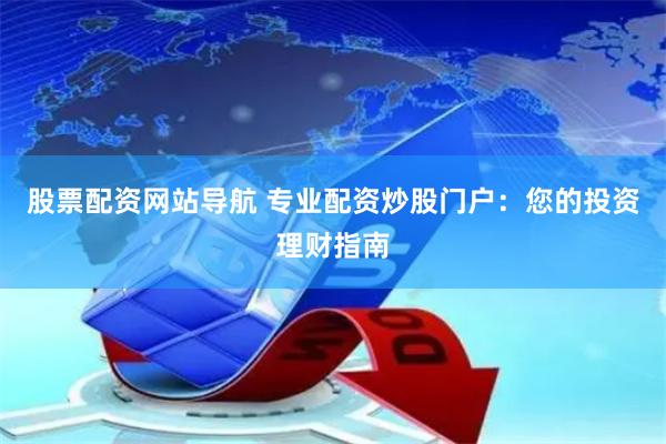 股票配资网站导航 专业配资炒股门户：您的投资理财指南