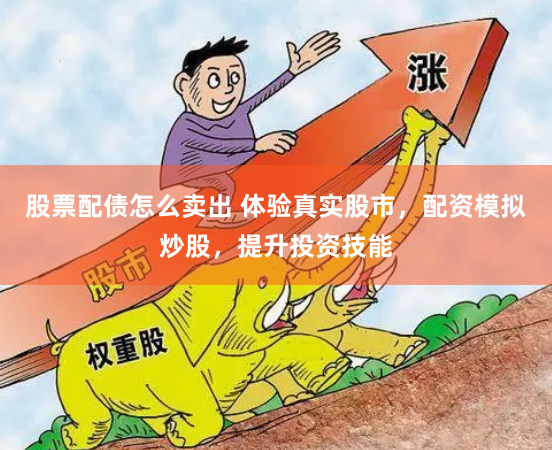股票配债怎么卖出 体验真实股市，配资模拟炒股，提升投资技能