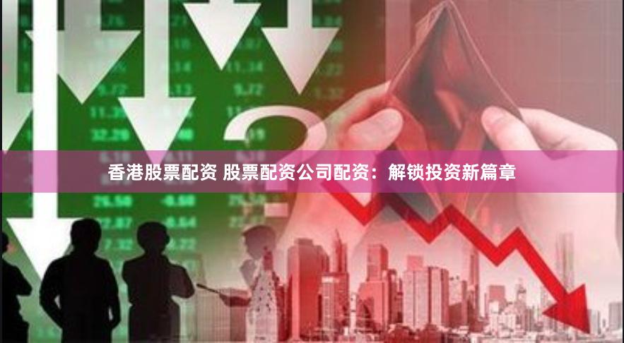 香港股票配资 股票配资公司配资：解锁投资新篇章