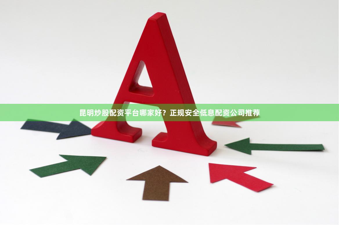 昆明炒股配资平台哪家好？正规安全低息配资公司推荐