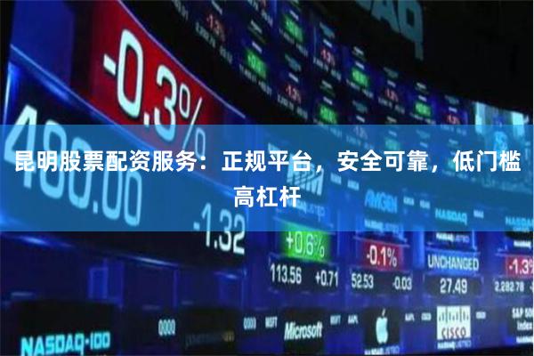 昆明股票配资服务：正规平台，安全可靠，低门槛高杠杆