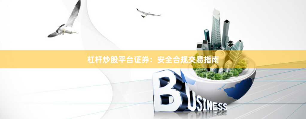 杠杆炒股平台证券：安全合规交易指南