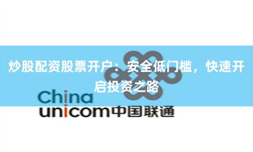 炒股配资股票开户：安全低门槛，快速开启投资之路