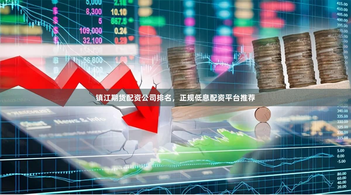 镇江期货配资公司排名，正规低息配资平台推荐
