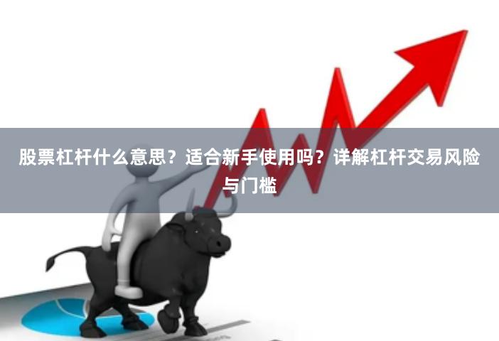 股票杠杆什么意思？适合新手使用吗？详解杠杆交易风险与门槛