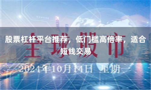 股票杠杆平台推荐，低门槛高倍率，适合短线交易