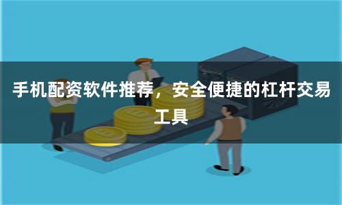 手机配资软件推荐，安全便捷的杠杆交易工具
