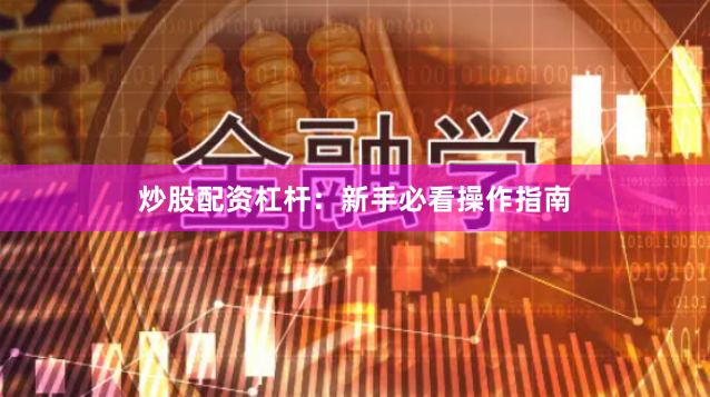 炒股配资杠杆：新手必看操作指南