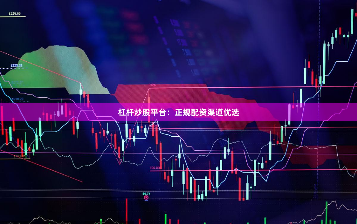 杠杆炒股平台：正规配资渠道优选