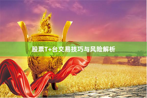 股票T+台交易技巧与风险解析