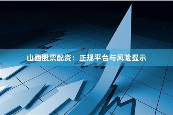 山西股票配资：正规平台与风险提示
