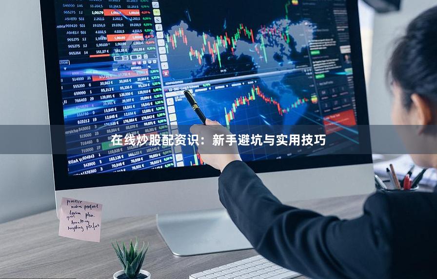 在线炒股配资识：新手避坑与实用技巧