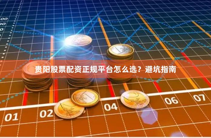 贵阳股票配资正规平台怎么选？避坑指南